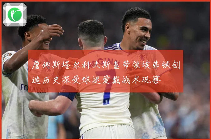 詹姆斯塔尔科夫斯基带领埃弗顿创造历史深受球迷爱戴战术观察