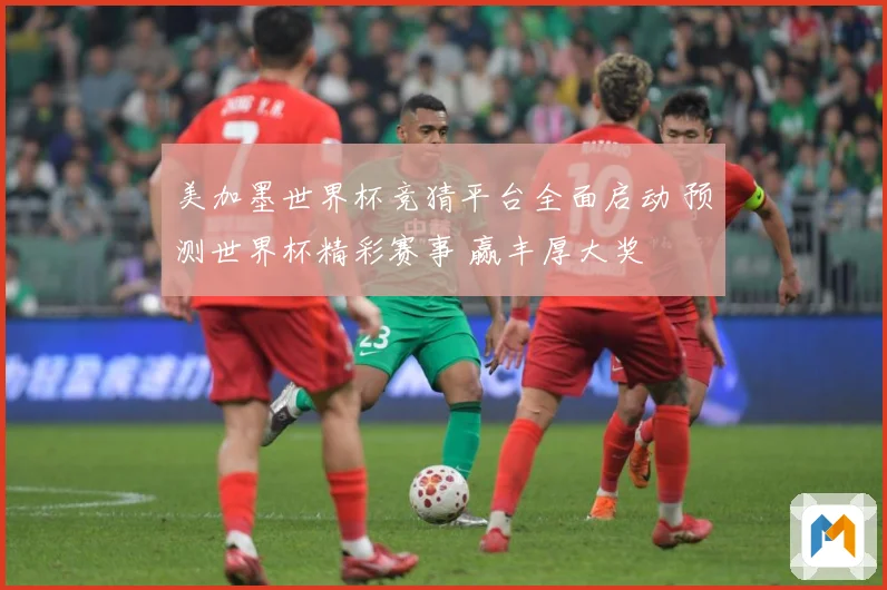 美加墨世界杯竞猜平台全面启动 预测世界杯精彩赛事 赢丰厚大奖