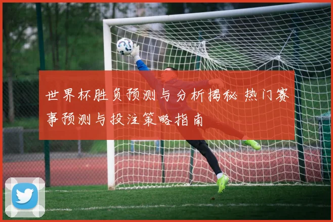 世界杯胜负预测与分析揭秘 热门赛事预测与投注策略指南