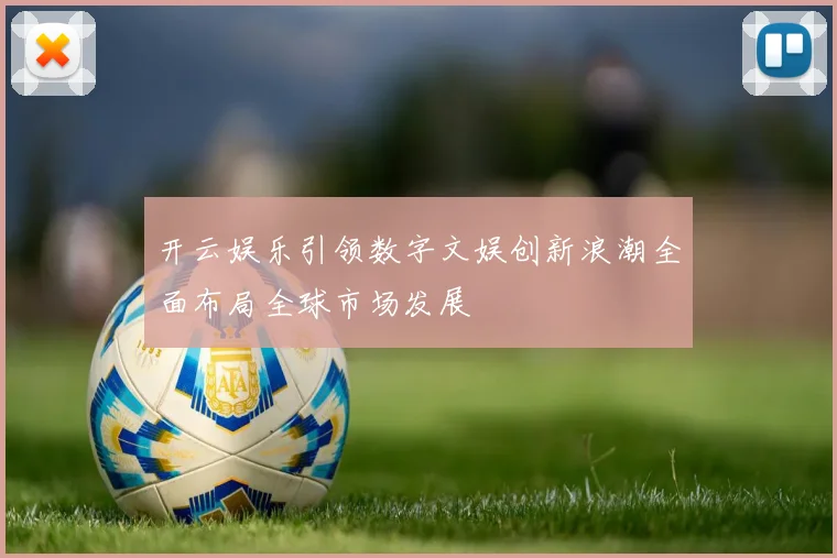 开云娱乐引领数字文娱创新浪潮全面布局全球市场发展