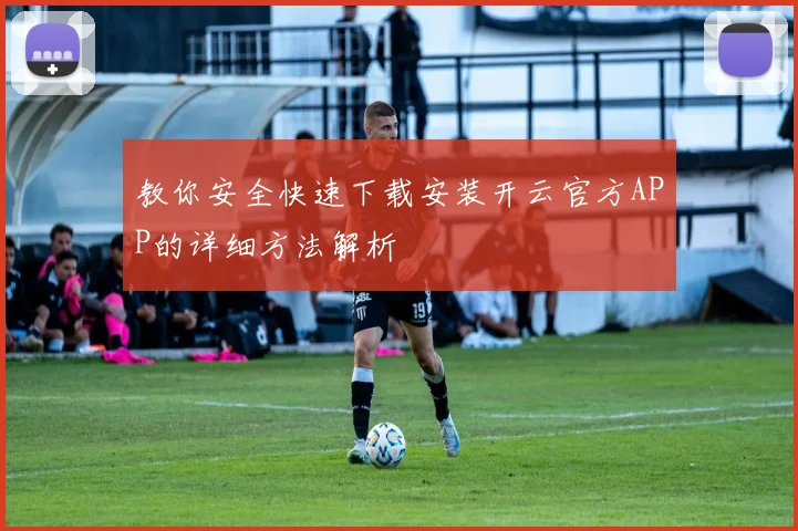 教你安全快速下载安装开云官方APP的详细方法解析