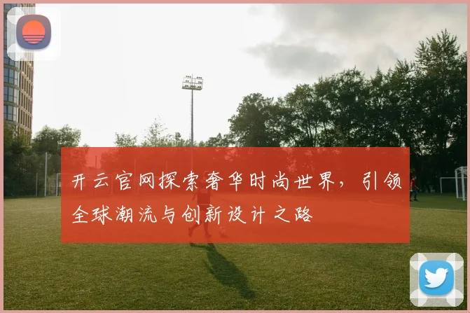开云官网探索奢华时尚世界，引领全球潮流与创新设计之路