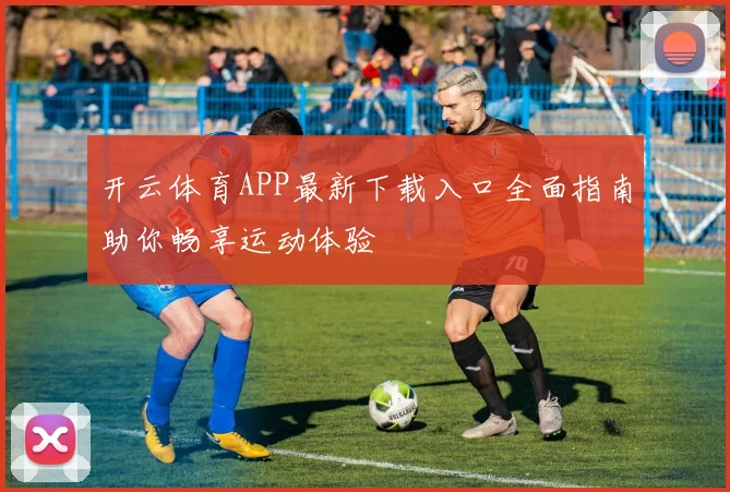开云体育APP最新下载入口全面指南助你畅享运动体验