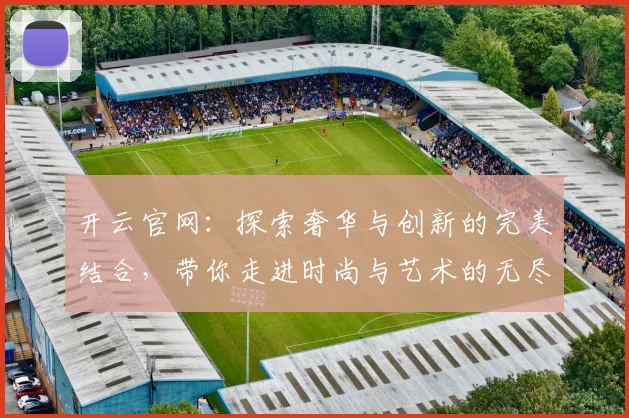 开云官网：探索奢华与创新的完美结合，带你走进时尚与艺术的无尽世界