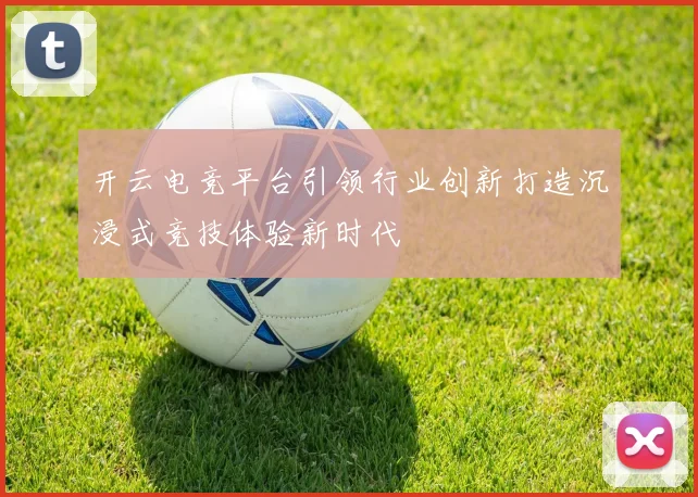 开云电竞平台引领行业创新打造沉浸式竞技体验新时代