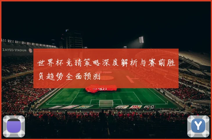 世界杯竞猜策略深度解析与赛前胜负趋势全面预测