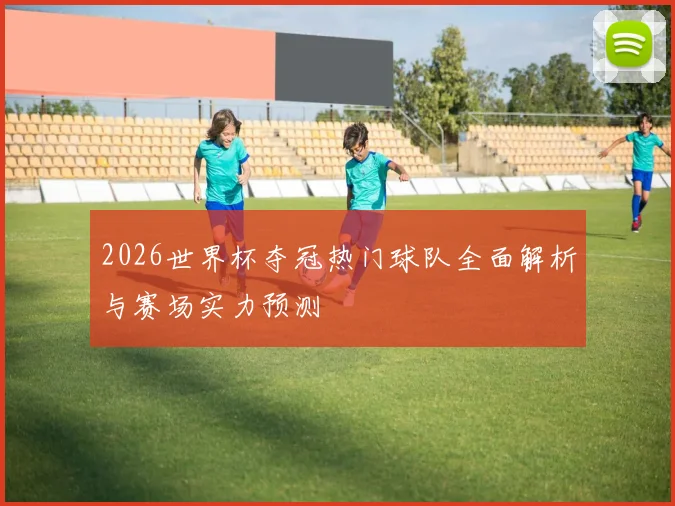 2026世界杯夺冠热门球队全面解析与赛场实力预测