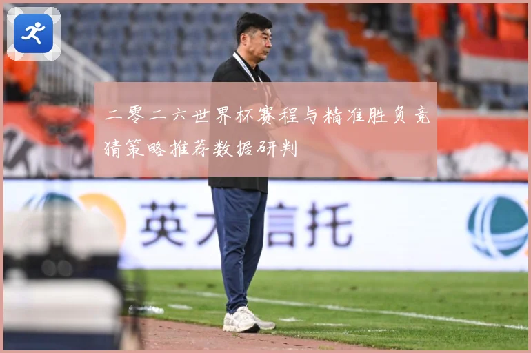二零二六世界杯赛程与精准胜负竞猜策略推荐数据研判