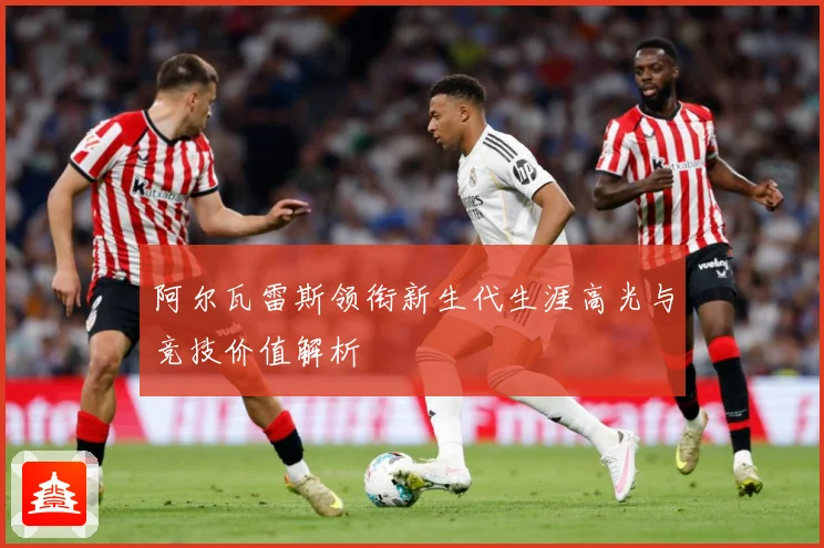阿尔瓦雷斯领衔新生代生涯高光与竞技价值解析