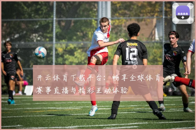 开云体育下载平台：畅享全球体育赛事直播与精彩互动体验