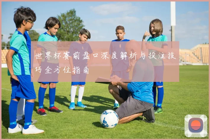 世界杯赛前盘口深度解析与投注技巧全方位指南
