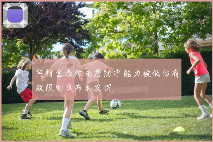 阿特金森称老詹防守能力被低估有效限制莫布利发挥