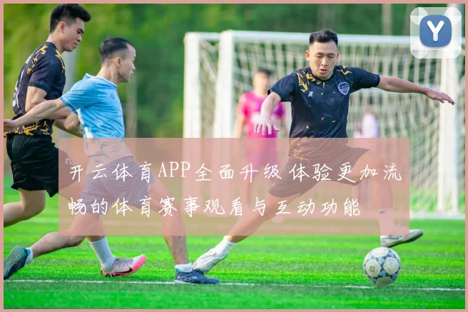 开云体育APP全面升级 体验更加流畅的体育赛事观看与互动功能