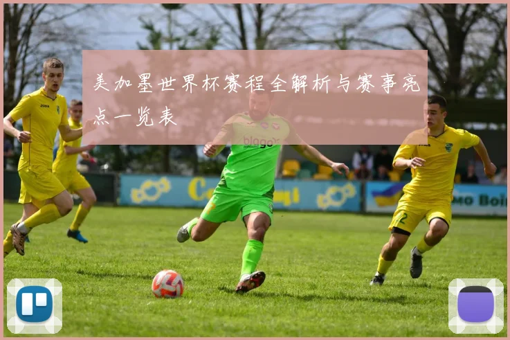 美加墨世界杯赛程全解析与赛事亮点一览表