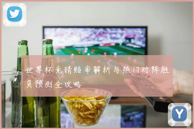 世界杯竞猜赔率解析与热门对阵胜负预测全攻略