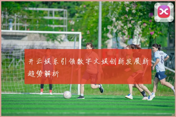 开云娱乐引领数字文娱创新发展新趋势解析