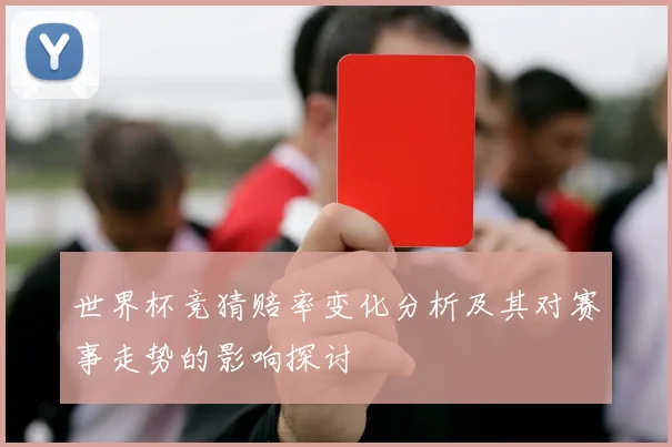 世界杯竞猜赔率变化分析及其对赛事走势的影响探讨