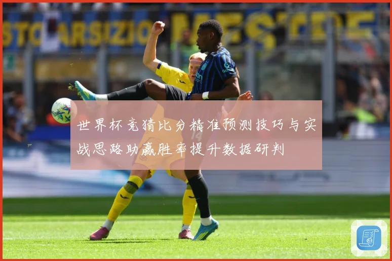 世界杯竞猜比分精准预测技巧与实战思路助赢胜率提升数据研判