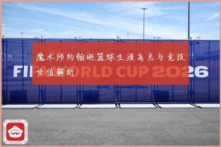 魔术师约翰逊篮球生涯高光与竞技价值解析