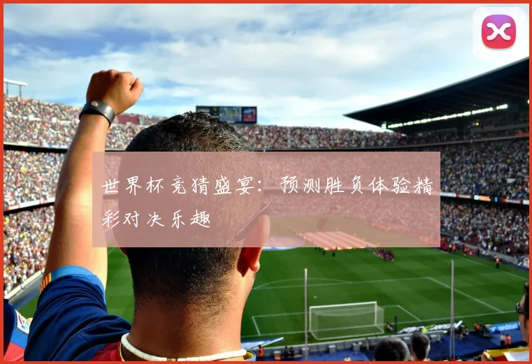 世界杯竞猜盛宴：预测胜负体验精彩对决乐趣