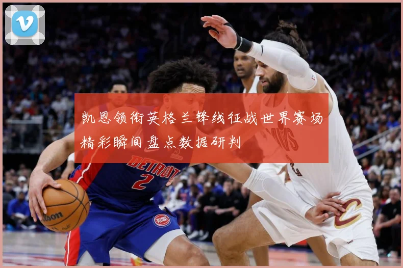 凯恩领衔英格兰锋线征战世界赛场精彩瞬间盘点数据研判