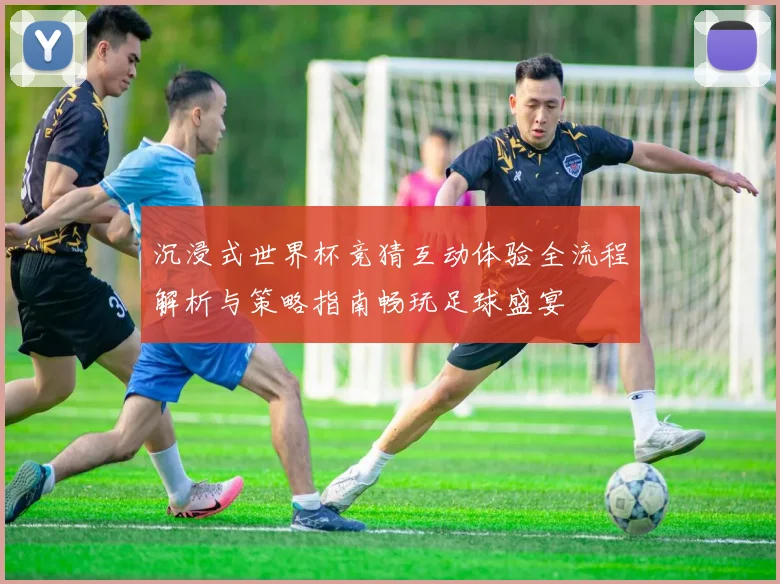 沉浸式世界杯竞猜互动体验全流程解析与策略指南畅玩足球盛宴