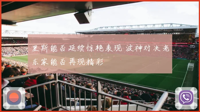 里斯能否延续惊艳表现 波神对决老东家能否再现精彩