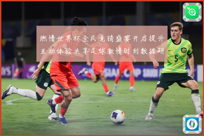 燃情世界杯全民竞猜盛宴开启提升互动体验共享足球激情时刻数据研判