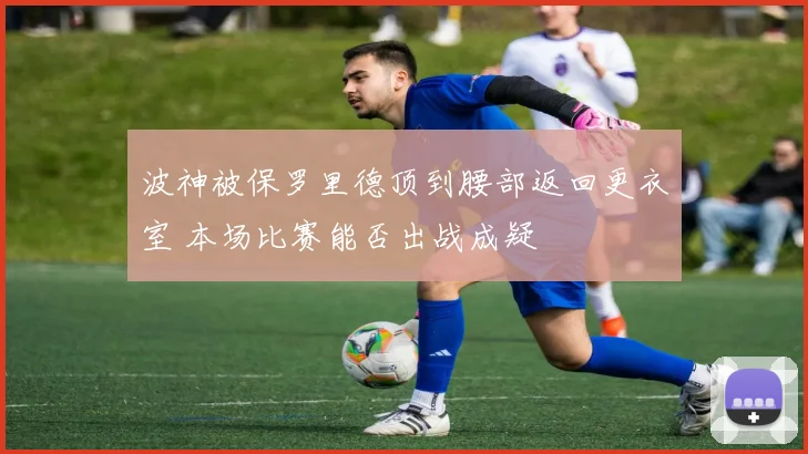 波神被保罗里德顶到腰部返回更衣室 本场比赛能否出战成疑