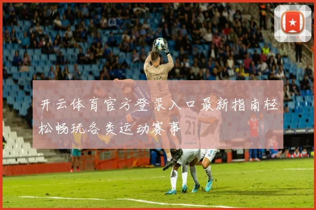 开云体育官方登录入口最新指南轻松畅玩各类运动赛事