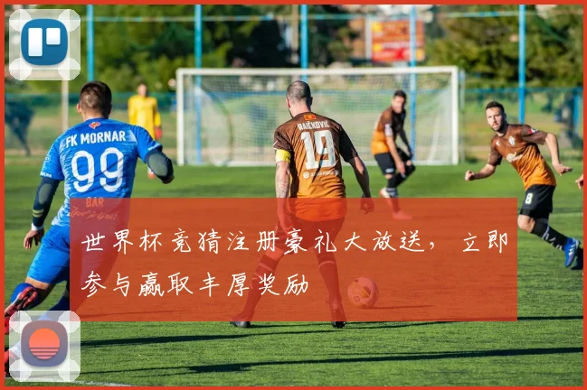 世界杯竞猜注册豪礼大放送，立即参与赢取丰厚奖励