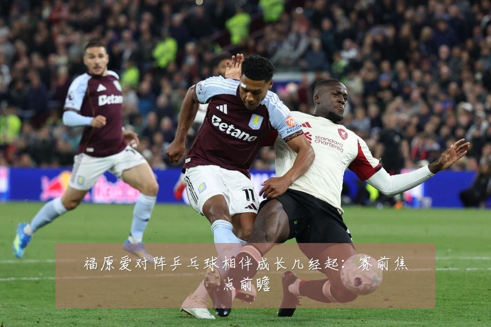 福原爱对阵乒乓球相伴成长几经起:赛前焦点前瞻