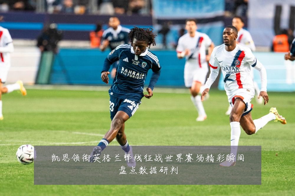 凯恩领衔英格兰锋线征战世界赛场精彩瞬间盘点数据研判