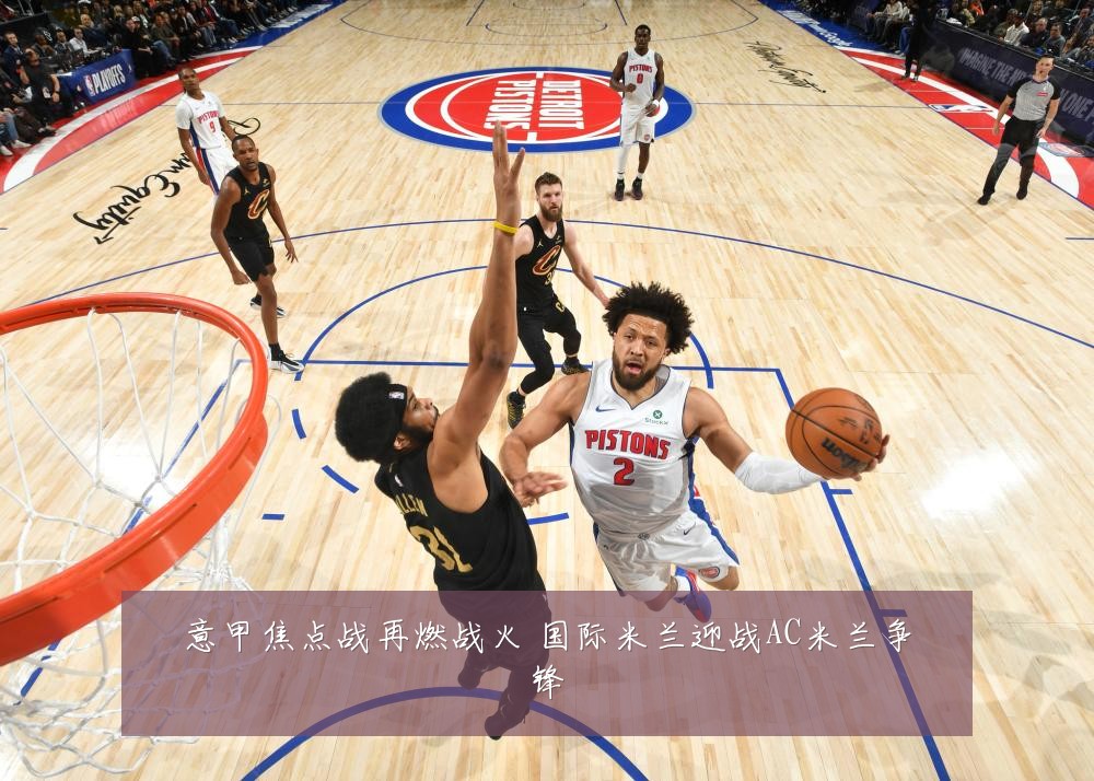 意甲焦点战再燃战火 国际米兰迎战AC米兰争锋