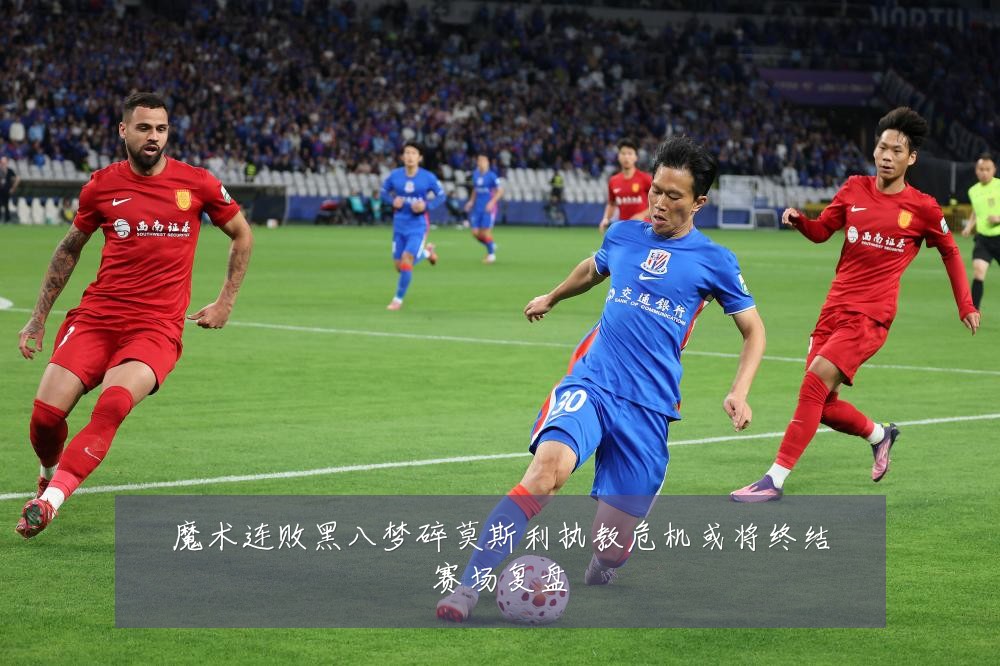 魔术连败黑八梦碎莫斯利执教危机或将终结赛场复盘