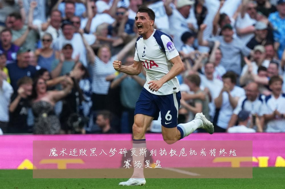 魔术连败黑八梦碎莫斯利执教危机或将终结赛场复盘